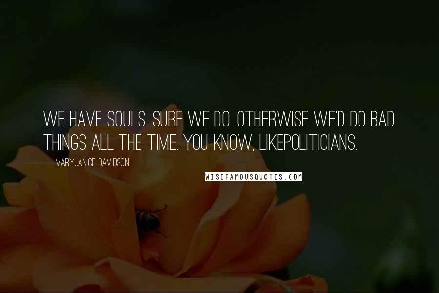 MaryJanice Davidson Quotes: We have souls. Sure we do. Otherwise we'd do bad things all the time. You know, likepoliticians.