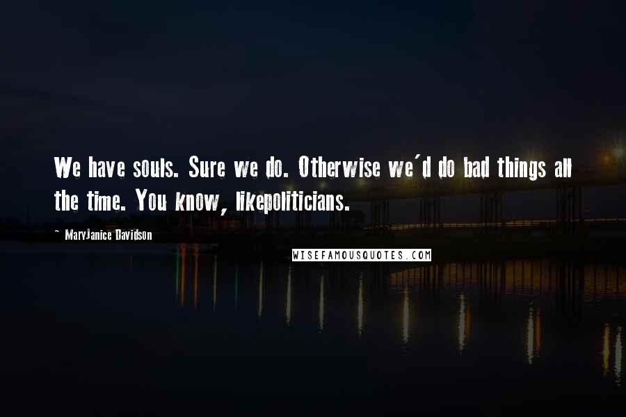 MaryJanice Davidson Quotes: We have souls. Sure we do. Otherwise we'd do bad things all the time. You know, likepoliticians.