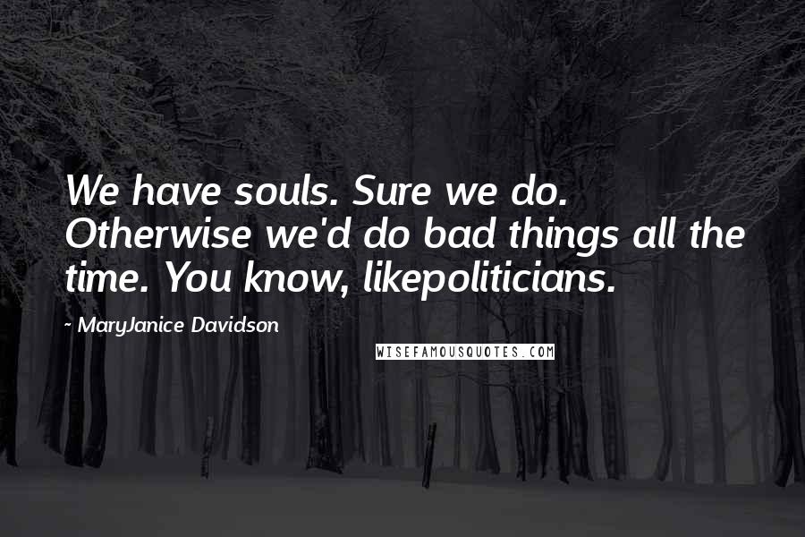 MaryJanice Davidson Quotes: We have souls. Sure we do. Otherwise we'd do bad things all the time. You know, likepoliticians.