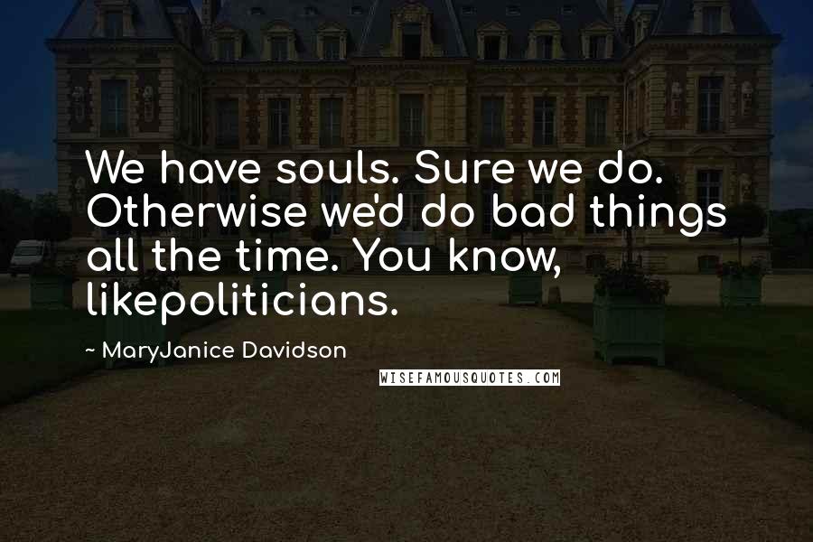 MaryJanice Davidson Quotes: We have souls. Sure we do. Otherwise we'd do bad things all the time. You know, likepoliticians.