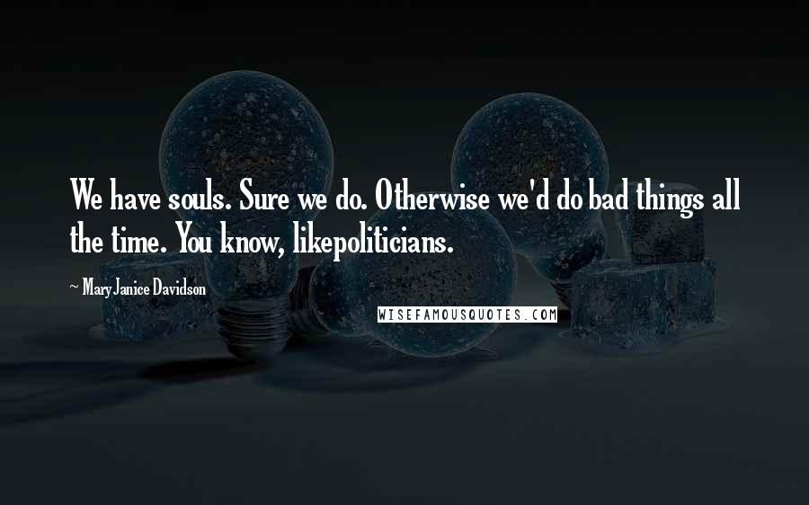 MaryJanice Davidson Quotes: We have souls. Sure we do. Otherwise we'd do bad things all the time. You know, likepoliticians.