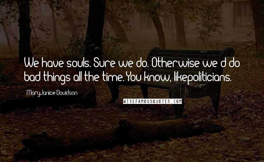 MaryJanice Davidson Quotes: We have souls. Sure we do. Otherwise we'd do bad things all the time. You know, likepoliticians.