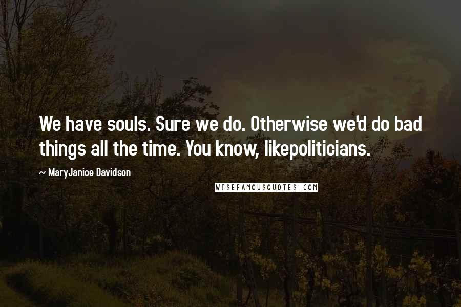MaryJanice Davidson Quotes: We have souls. Sure we do. Otherwise we'd do bad things all the time. You know, likepoliticians.