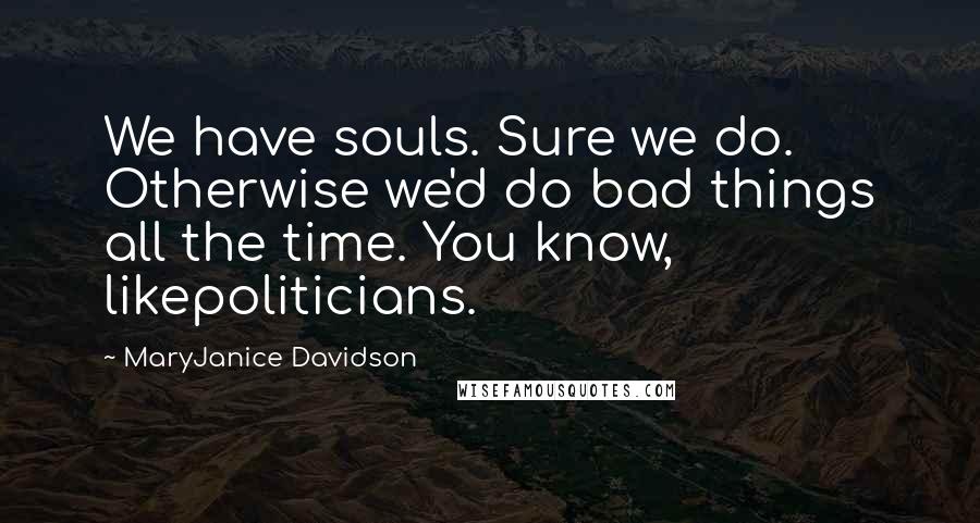 MaryJanice Davidson Quotes: We have souls. Sure we do. Otherwise we'd do bad things all the time. You know, likepoliticians.