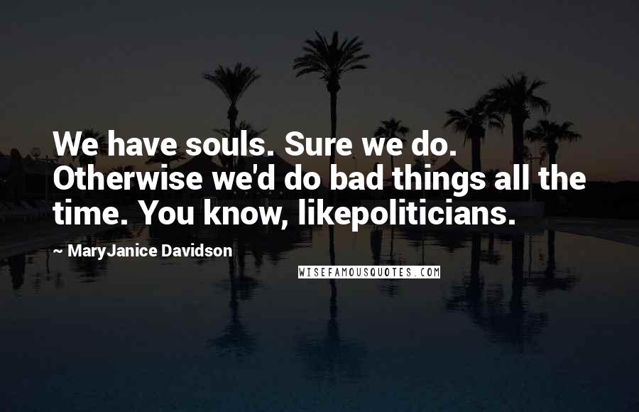 MaryJanice Davidson Quotes: We have souls. Sure we do. Otherwise we'd do bad things all the time. You know, likepoliticians.