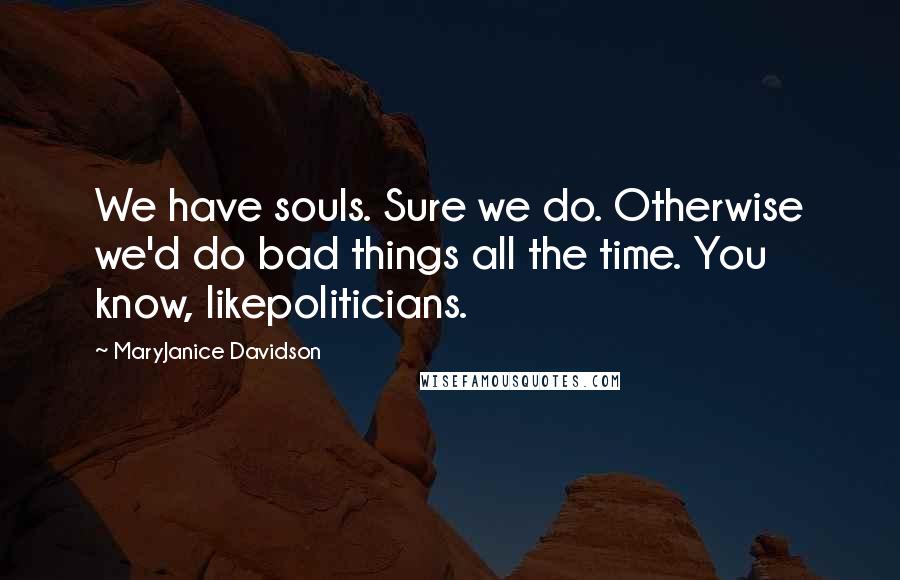 MaryJanice Davidson Quotes: We have souls. Sure we do. Otherwise we'd do bad things all the time. You know, likepoliticians.