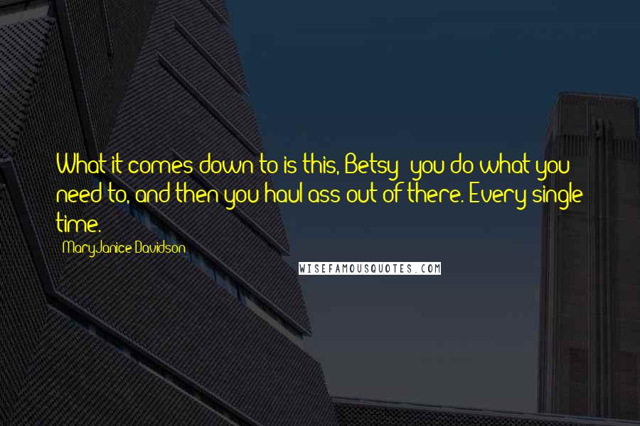 MaryJanice Davidson Quotes: What it comes down to is this, Betsy: you do what you need to, and then you haul ass out of there. Every single time.
