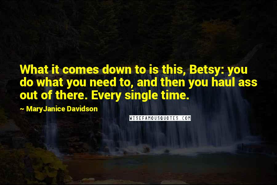 MaryJanice Davidson Quotes: What it comes down to is this, Betsy: you do what you need to, and then you haul ass out of there. Every single time.