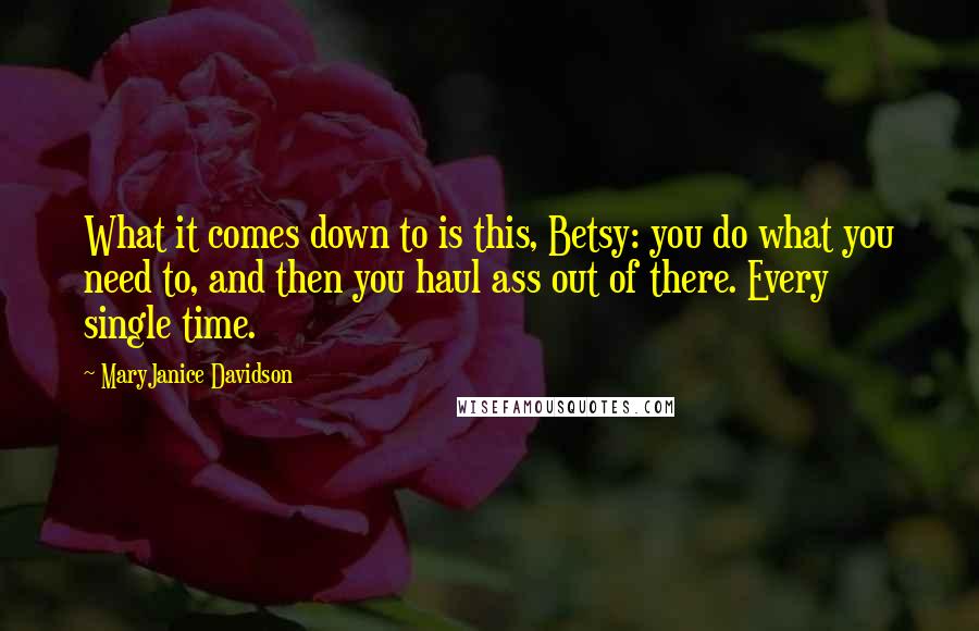 MaryJanice Davidson Quotes: What it comes down to is this, Betsy: you do what you need to, and then you haul ass out of there. Every single time.