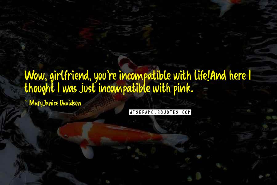 MaryJanice Davidson Quotes: Wow, girlfriend, you're incompatible with life!And here I thought I was just incompatible with pink.