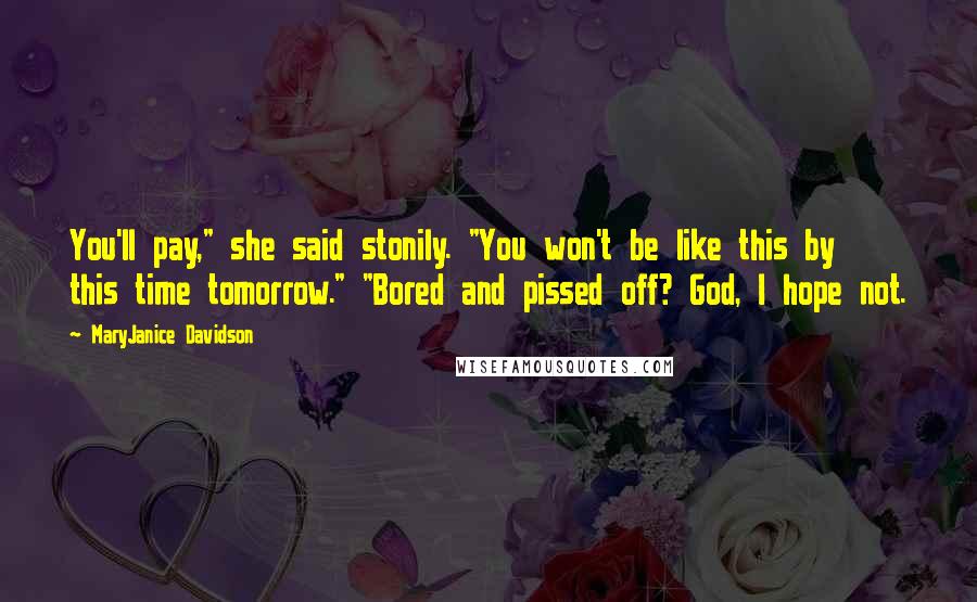 MaryJanice Davidson Quotes: You'll pay," she said stonily. "You won't be like this by this time tomorrow." "Bored and pissed off? God, I hope not.