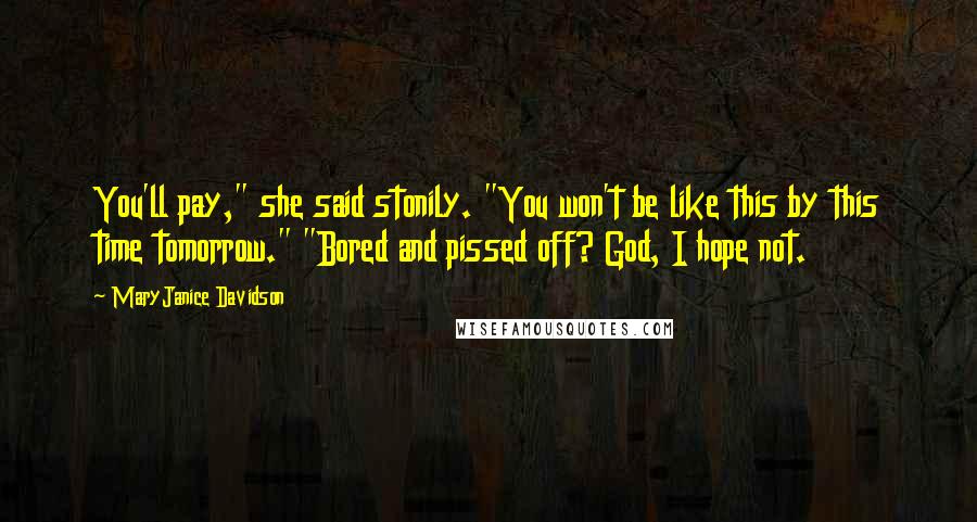 MaryJanice Davidson Quotes: You'll pay," she said stonily. "You won't be like this by this time tomorrow." "Bored and pissed off? God, I hope not.