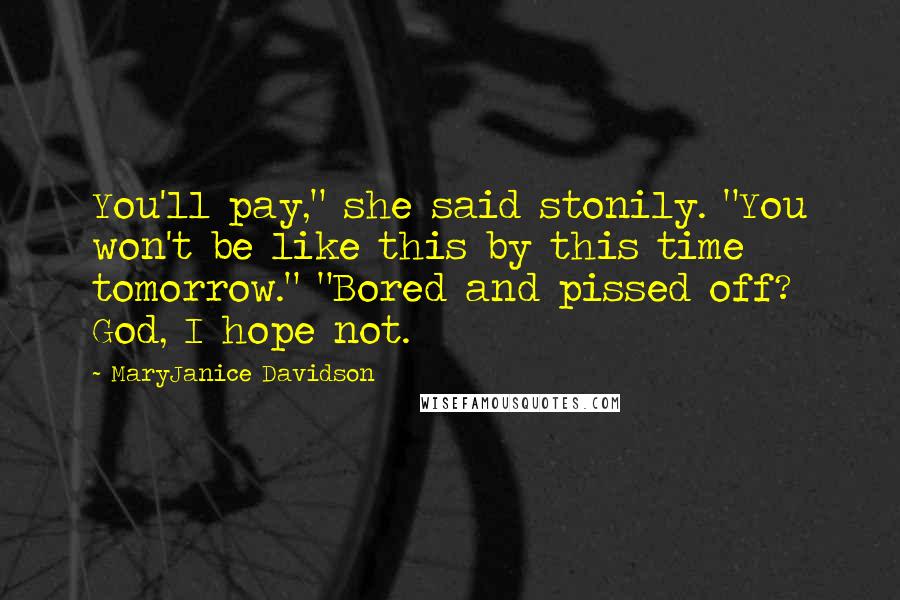 MaryJanice Davidson Quotes: You'll pay," she said stonily. "You won't be like this by this time tomorrow." "Bored and pissed off? God, I hope not.