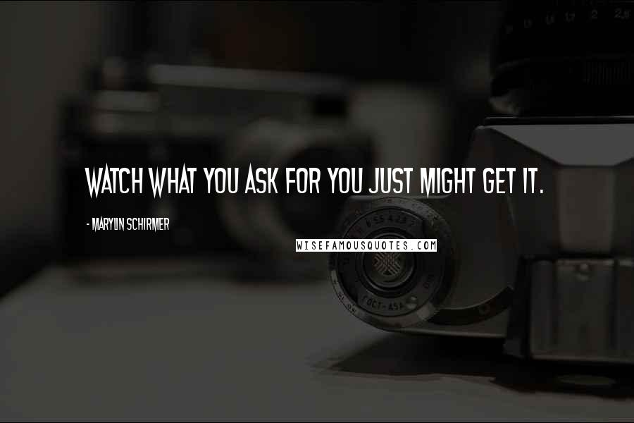 Marylin Schirmer Quotes: Watch what you ask for you just might get it.