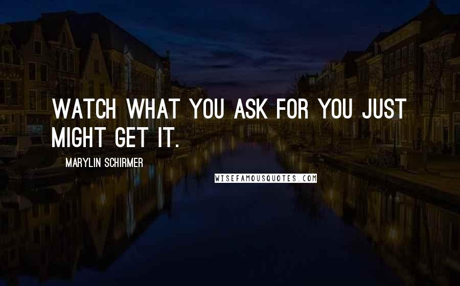Marylin Schirmer Quotes: Watch what you ask for you just might get it.