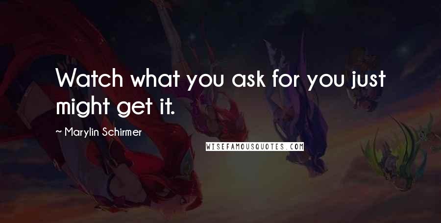 Marylin Schirmer Quotes: Watch what you ask for you just might get it.
