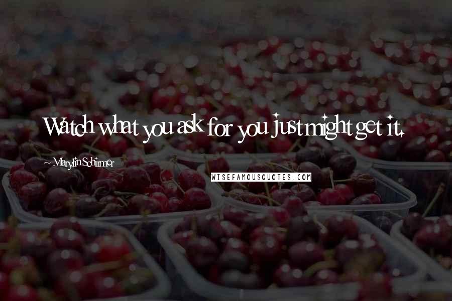 Marylin Schirmer Quotes: Watch what you ask for you just might get it.