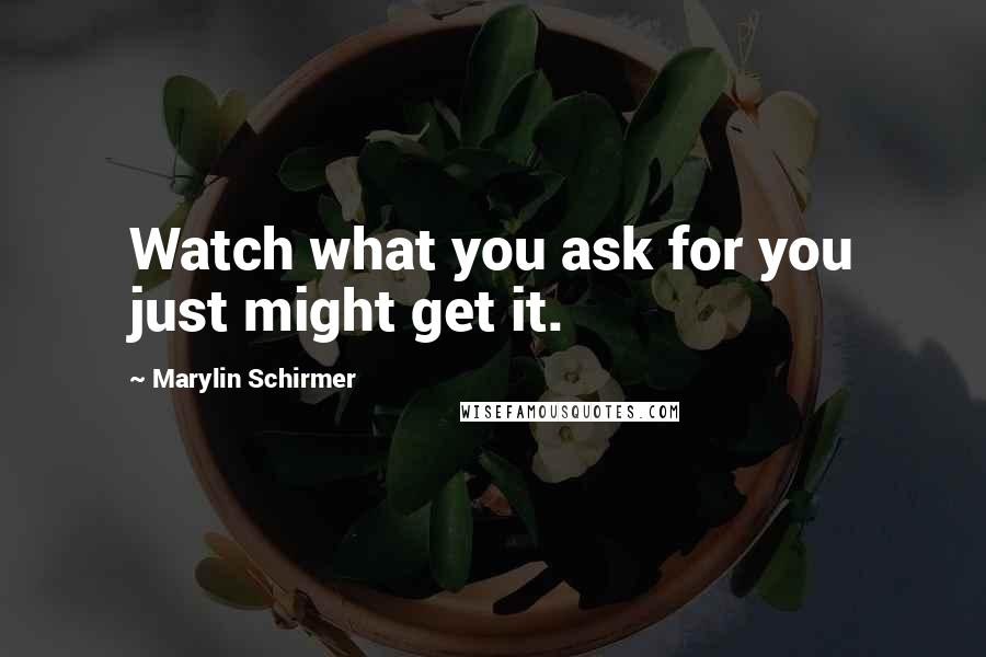 Marylin Schirmer Quotes: Watch what you ask for you just might get it.