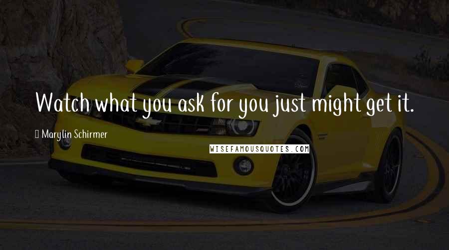 Marylin Schirmer Quotes: Watch what you ask for you just might get it.