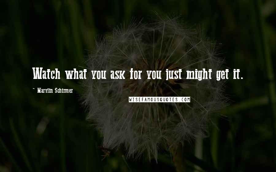 Marylin Schirmer Quotes: Watch what you ask for you just might get it.
