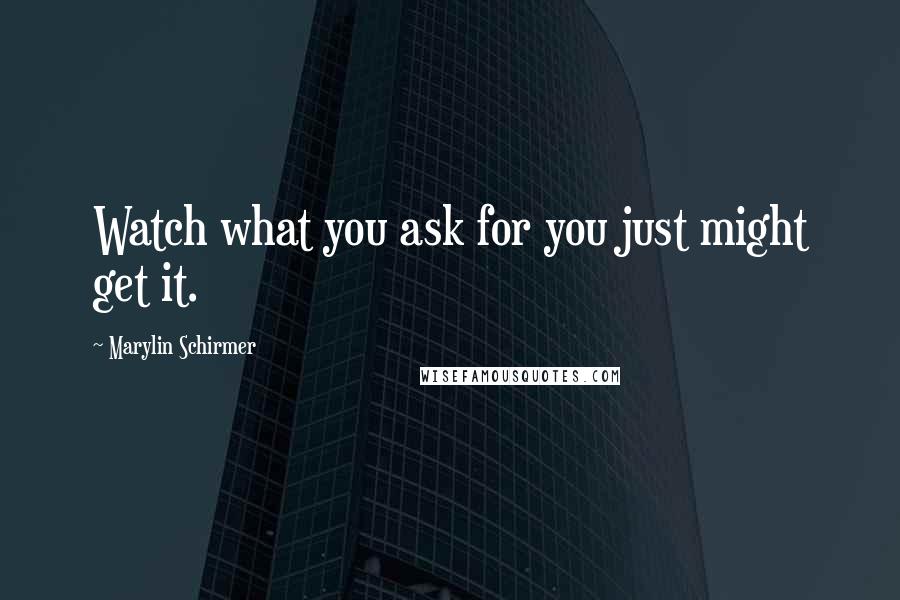 Marylin Schirmer Quotes: Watch what you ask for you just might get it.