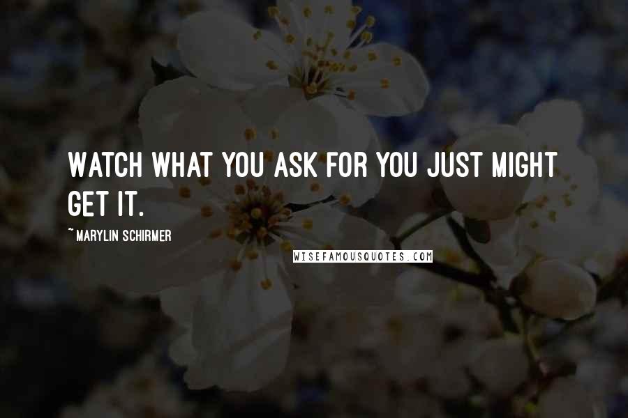 Marylin Schirmer Quotes: Watch what you ask for you just might get it.
