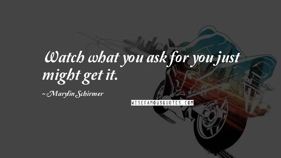 Marylin Schirmer Quotes: Watch what you ask for you just might get it.