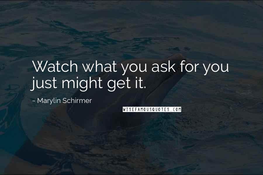 Marylin Schirmer Quotes: Watch what you ask for you just might get it.