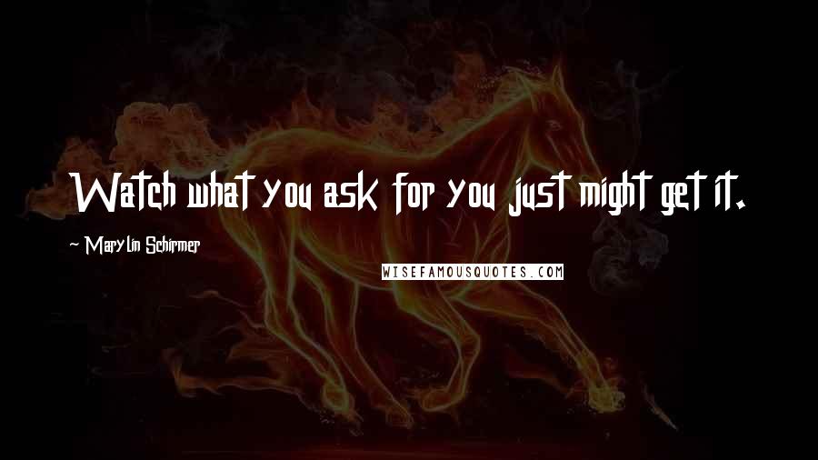 Marylin Schirmer Quotes: Watch what you ask for you just might get it.