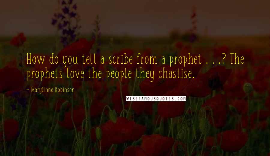 Marylinne Robinson Quotes: How do you tell a scribe from a prophet . . .? The prophets love the people they chastise.