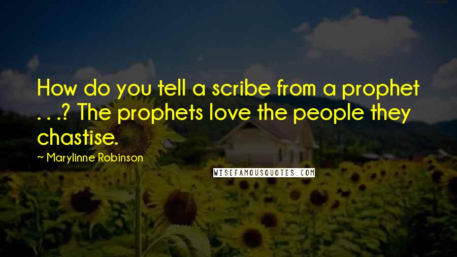 Marylinne Robinson Quotes: How do you tell a scribe from a prophet . . .? The prophets love the people they chastise.