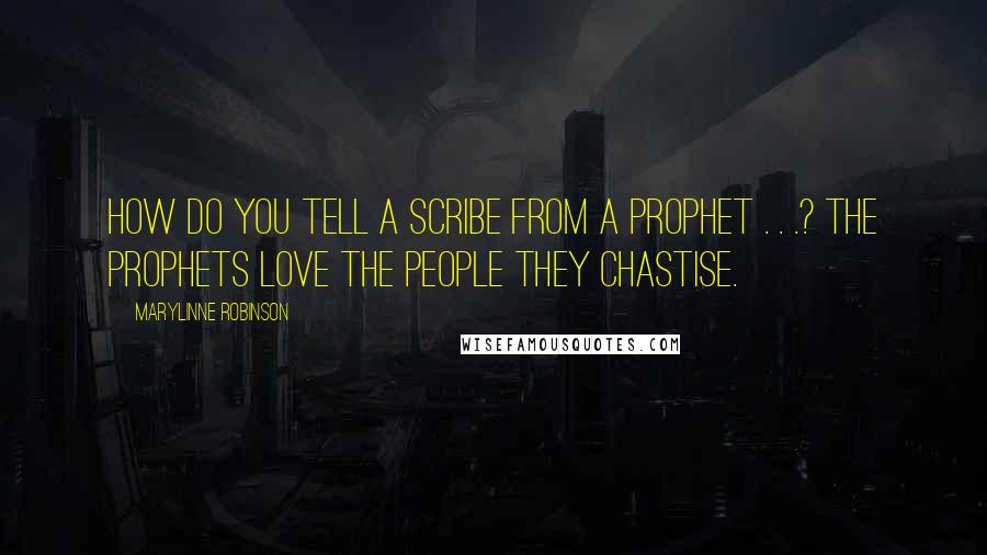 Marylinne Robinson Quotes: How do you tell a scribe from a prophet . . .? The prophets love the people they chastise.