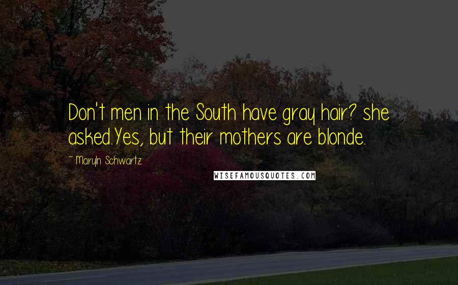 Maryln Schwartz Quotes: Don't men in the South have gray hair? she asked.Yes, but their mothers are blonde.