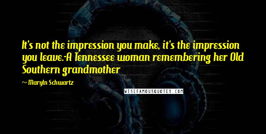 Maryln Schwartz Quotes: It's not the impression you make, it's the impression you leave.-A Tennessee woman remembering her Old Southern grandmother