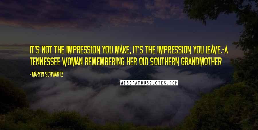 Maryln Schwartz Quotes: It's not the impression you make, it's the impression you leave.-A Tennessee woman remembering her Old Southern grandmother