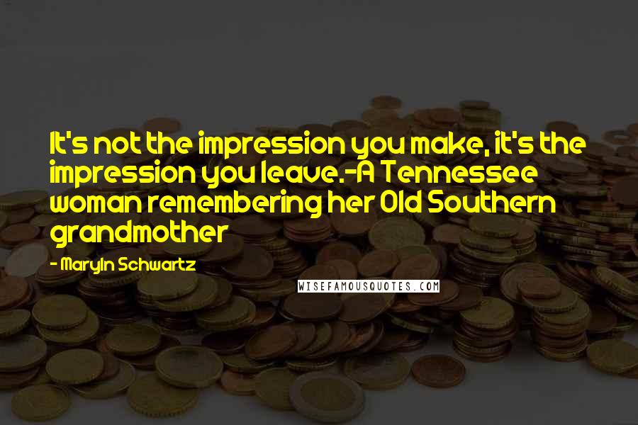 Maryln Schwartz Quotes: It's not the impression you make, it's the impression you leave.-A Tennessee woman remembering her Old Southern grandmother