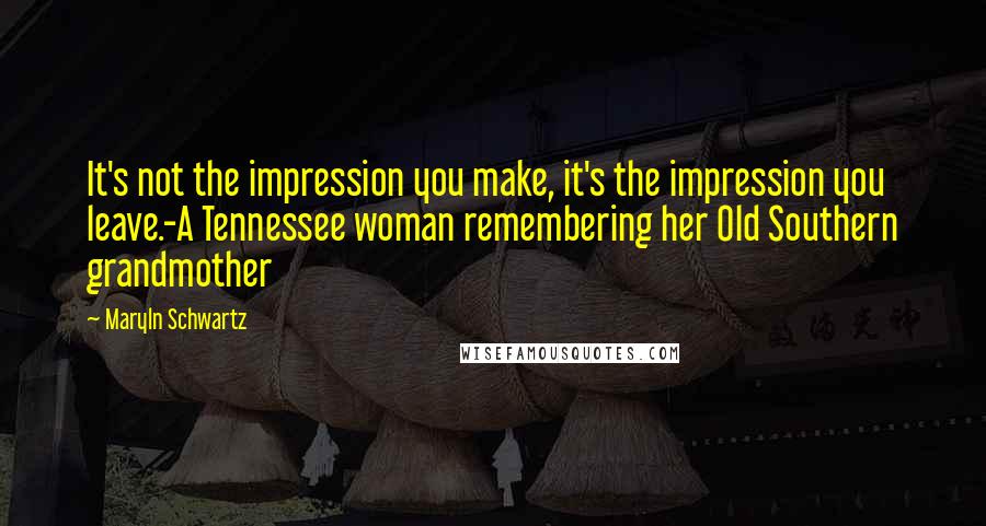 Maryln Schwartz Quotes: It's not the impression you make, it's the impression you leave.-A Tennessee woman remembering her Old Southern grandmother