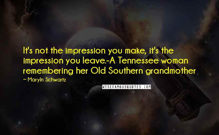 Maryln Schwartz Quotes: It's not the impression you make, it's the impression you leave.-A Tennessee woman remembering her Old Southern grandmother