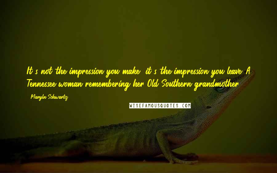 Maryln Schwartz Quotes: It's not the impression you make, it's the impression you leave.-A Tennessee woman remembering her Old Southern grandmother