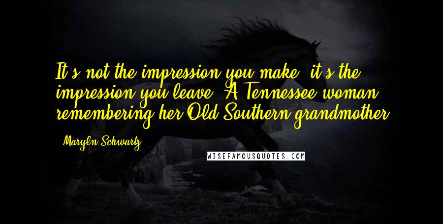 Maryln Schwartz Quotes: It's not the impression you make, it's the impression you leave.-A Tennessee woman remembering her Old Southern grandmother