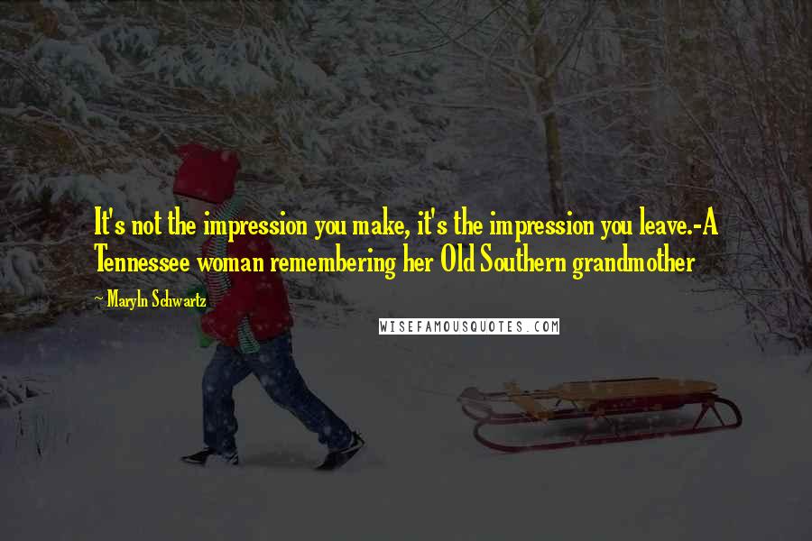 Maryln Schwartz Quotes: It's not the impression you make, it's the impression you leave.-A Tennessee woman remembering her Old Southern grandmother