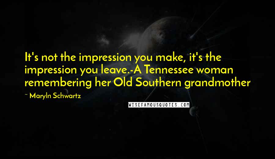 Maryln Schwartz Quotes: It's not the impression you make, it's the impression you leave.-A Tennessee woman remembering her Old Southern grandmother