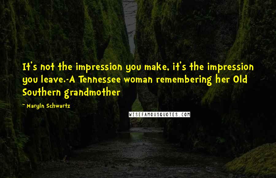 Maryln Schwartz Quotes: It's not the impression you make, it's the impression you leave.-A Tennessee woman remembering her Old Southern grandmother