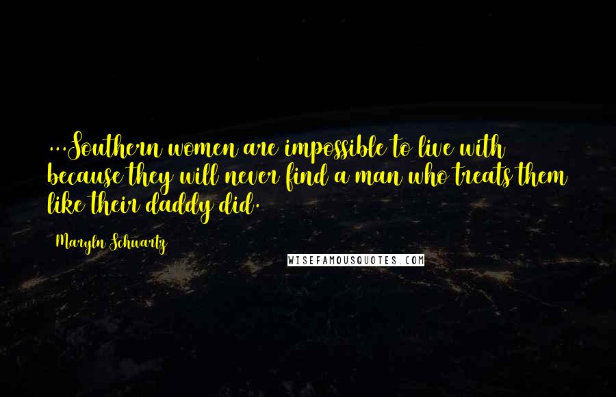 Maryln Schwartz Quotes: ...Southern women are impossible to live with because they will never find a man who treats them like their daddy did.