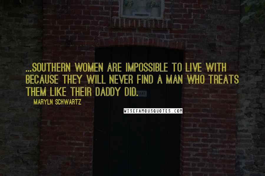 Maryln Schwartz Quotes: ...Southern women are impossible to live with because they will never find a man who treats them like their daddy did.