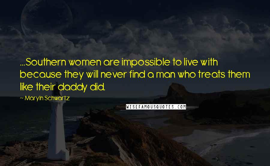 Maryln Schwartz Quotes: ...Southern women are impossible to live with because they will never find a man who treats them like their daddy did.