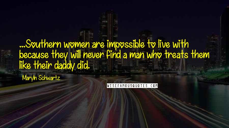 Maryln Schwartz Quotes: ...Southern women are impossible to live with because they will never find a man who treats them like their daddy did.