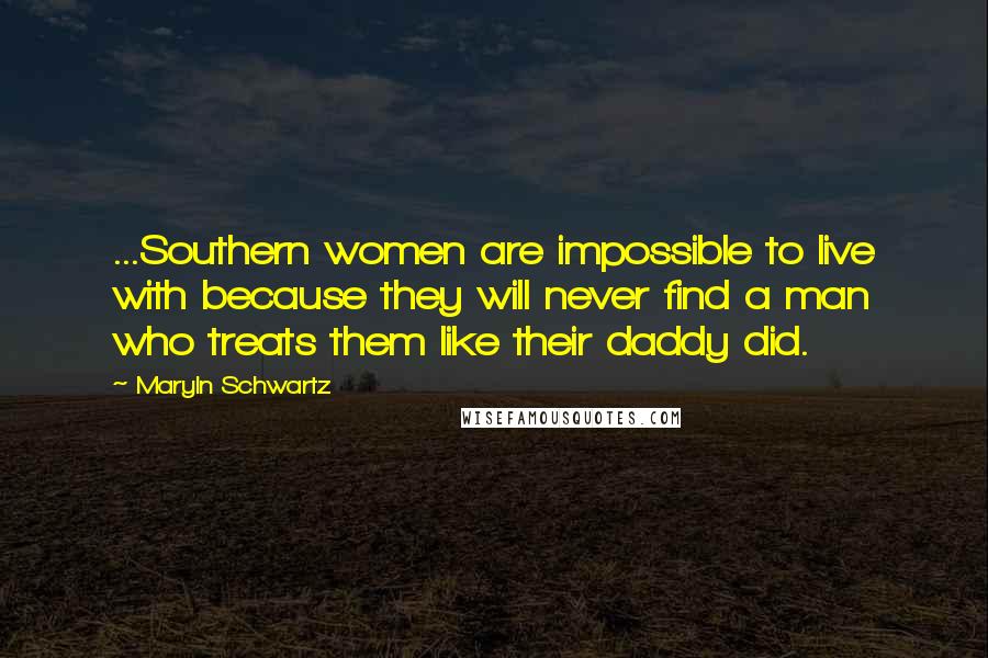 Maryln Schwartz Quotes: ...Southern women are impossible to live with because they will never find a man who treats them like their daddy did.