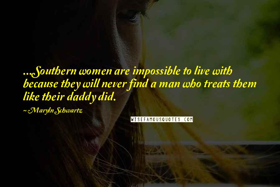 Maryln Schwartz Quotes: ...Southern women are impossible to live with because they will never find a man who treats them like their daddy did.