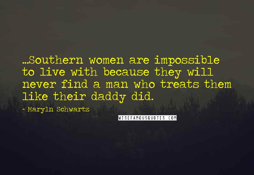 Maryln Schwartz Quotes: ...Southern women are impossible to live with because they will never find a man who treats them like their daddy did.
